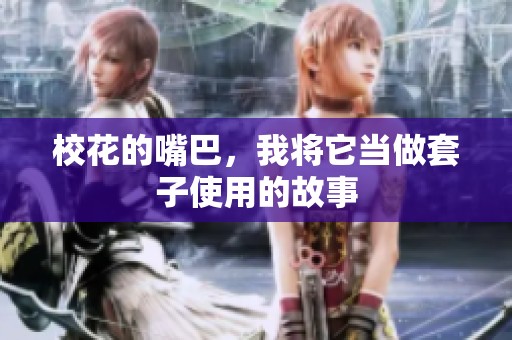 校花的嘴巴，我将它当做套子使用的故事