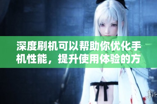 深度刷机可以帮助你优化手机性能，提升使用体验的方法介绍