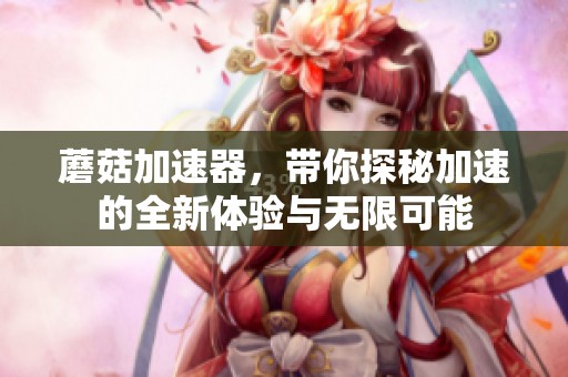 蘑菇加速器，带你探秘加速的全新体验与无限可能
