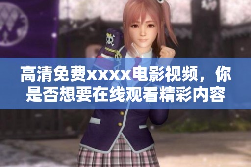 高清免费xxxx电影视频，你是否想要在线观看精彩内容呢