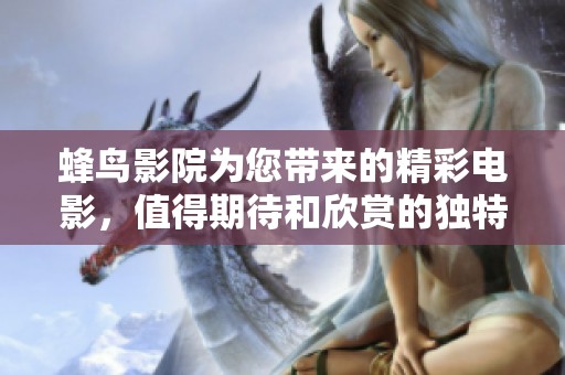 蜂鸟影院为您带来的精彩电影，值得期待和欣赏的独特视听体验！