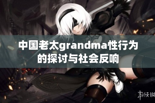 中国老太grandma性行为的探讨与社会反响