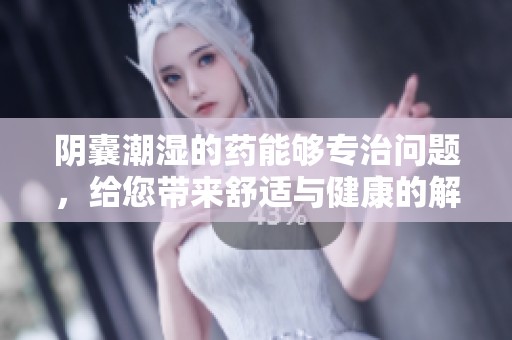 阴囊潮湿的药能够专治问题，给您带来舒适与健康的解决方案