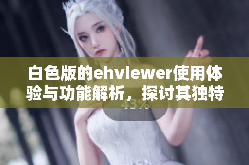 白色版的ehviewer使用体验与功能解析，探讨其独特之处与优势