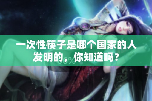 一次性筷子是哪个国家的人发明的，你知道吗？