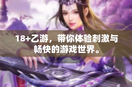 18+乙游，带你体验刺激与畅快的游戏世界。