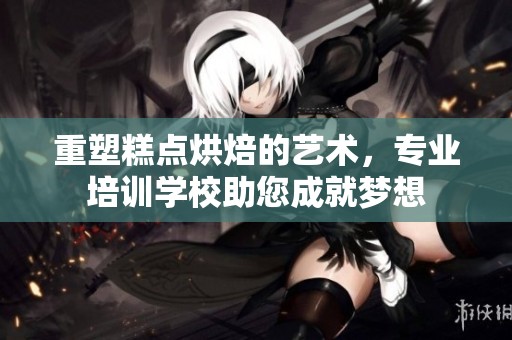 重塑糕点烘焙的艺术，专业培训学校助您成就梦想