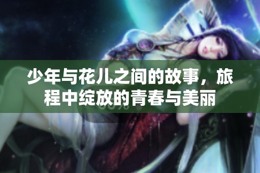 少年与花儿之间的故事，旅程中绽放的青春与美丽