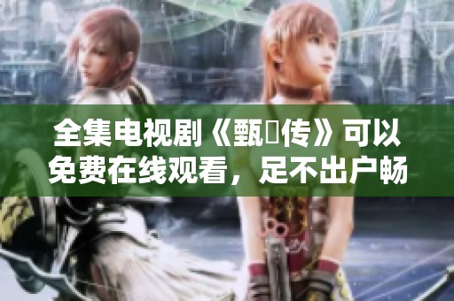 全集电视剧《甄嬛传》可以免费在线观看，足不出户畅享精彩剧情