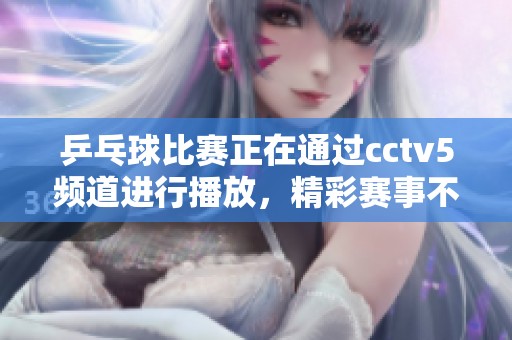 乒乓球比赛正在通过cctv5频道进行播放，精彩赛事不容错过。