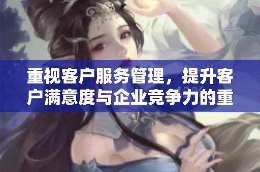 重视客户服务管理，提升客户满意度与企业竞争力的重要性