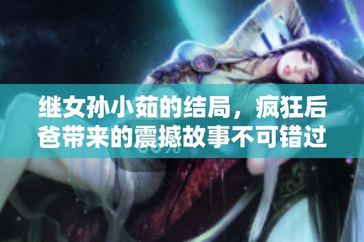 继女孙小茹的结局，疯狂后爸带来的震撼故事不可错过