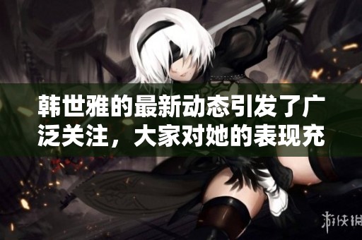 韩世雅的最新动态引发了广泛关注，大家对她的表现充满期待。
