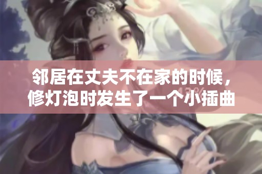 邻居在丈夫不在家的时候，修灯泡时发生了一个小插曲