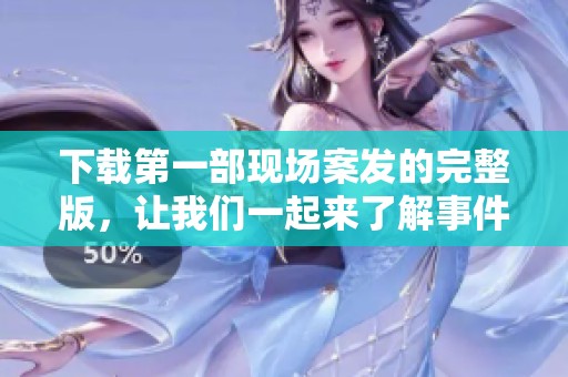 下载第一部现场案发的完整版，让我们一起来了解事件背后的真相！