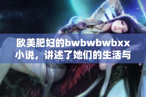 欧美肥妇的bwbwbwbxx小说，讲述了她们的生活与故事，令人深思。
