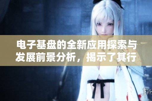 电子基盘的全新应用探索与发展前景分析，揭示了其行业影响力