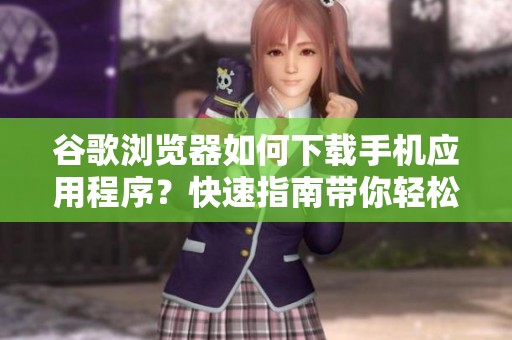 谷歌浏览器如何下载手机应用程序？快速指南带你轻松搞定下载步骤
