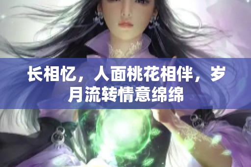 长相忆，人面桃花相伴，岁月流转情意绵绵