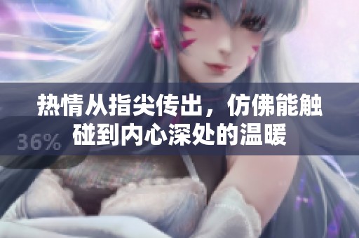 热情从指尖传出，仿佛能触碰到内心深处的温暖