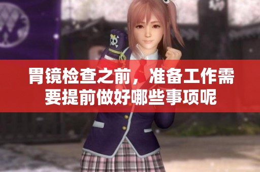 胃镜检查之前，准备工作需要提前做好哪些事项呢