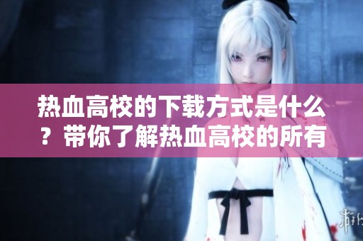 热血高校的下载方式是什么？带你了解热血高校的所有下载信息！