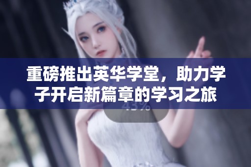 重磅推出英华学堂，助力学子开启新篇章的学习之旅