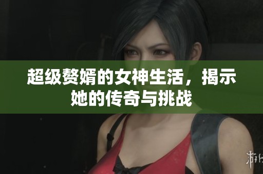 超级赘婿的女神生活，揭示她的传奇与挑战