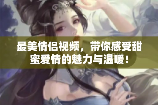 最美情侣视频，带你感受甜蜜爱情的魅力与温暖！