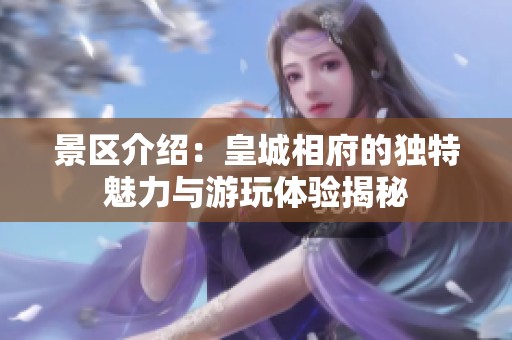 景区介绍：皇城相府的独特魅力与游玩体验揭秘