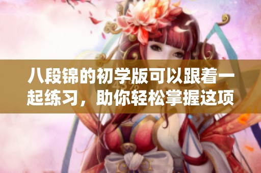八段锦的初学版可以跟着一起练习，助你轻松掌握这项传统技艺