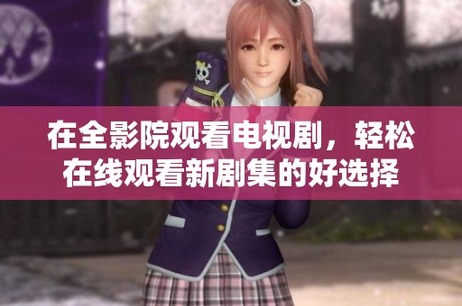 在全影院观看电视剧，轻松在线观看新剧集的好选择