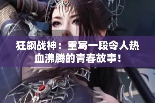 狂飙战神：重写一段令人热血沸腾的青春故事！