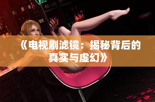 《电视剧滤镜：揭秘背后的真实与虚幻》
