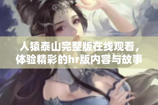 人猿泰山完整版在线观看，体验精彩的hr版内容与故事情节