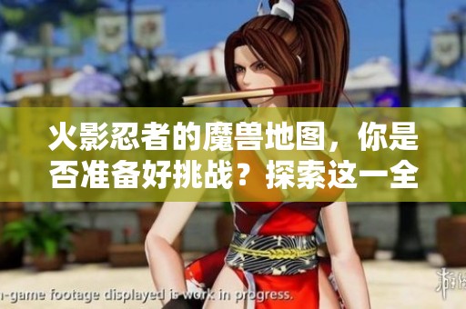 火影忍者的魔兽地图，你是否准备好挑战？探索这一全新体验吧！