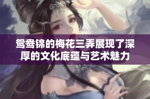 鸳鸯锦的梅花三弄展现了深厚的文化底蕴与艺术魅力