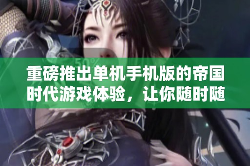 重磅推出单机手机版的帝国时代游戏体验，让你随时随地畅享经典！
