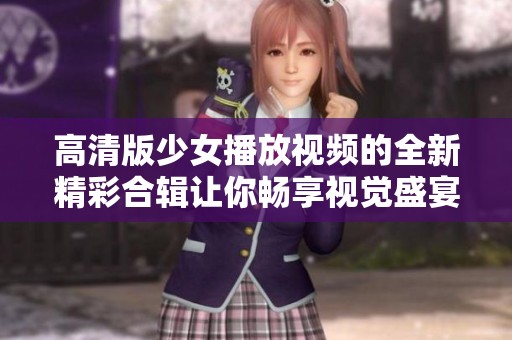 高清版少女播放视频的全新精彩合辑让你畅享视觉盛宴