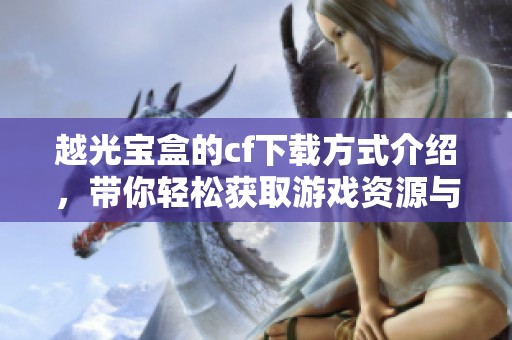 越光宝盒的cf下载方式介绍，带你轻松获取游戏资源与乐趣
