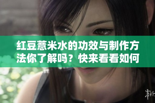 红豆薏米水的功效与制作方法你了解吗？快来看看如何自制红豆薏米水吧！
