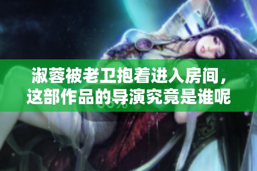 淑蓉被老卫抱着进入房间，这部作品的导演究竟是谁呢