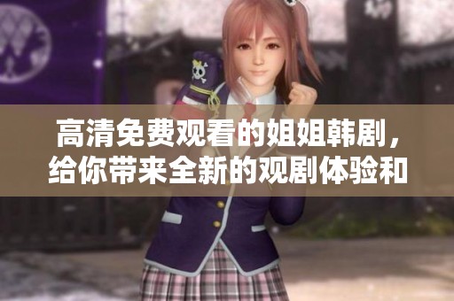 高清免费观看的姐姐韩剧，给你带来全新的观剧体验和感动