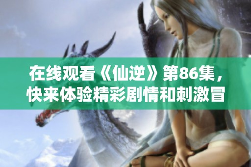 在线观看《仙逆》第86集，快来体验精彩剧情和刺激冒险！