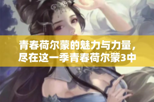 青春荷尔蒙的魅力与力量，尽在这一季青春荷尔蒙3中展现无遗