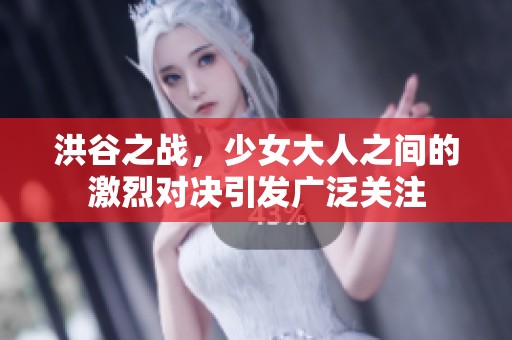 洪谷之战，少女大人之间的激烈对决引发广泛关注