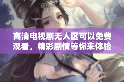 高清电视剧无人区可以免费观看，精彩剧情等你来体验