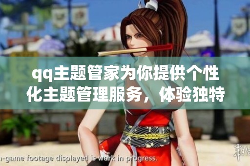 qq主题管家为你提供个性化主题管理服务，体验独特的QQ使用乐趣