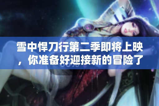 雪中悍刀行第二季即将上映，你准备好迎接新的冒险了吗