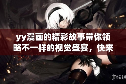 yy漫画的精彩故事带你领略不一样的视觉盛宴，快来一起探索吧